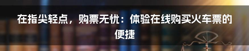 在指尖轻点，购票无忧：体验在线购买火车票的便捷