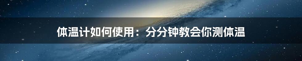 体温计如何使用：分分钟教会你测体温