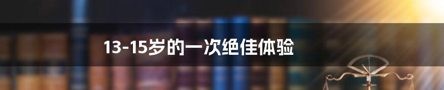 13-15岁的一次绝佳体验