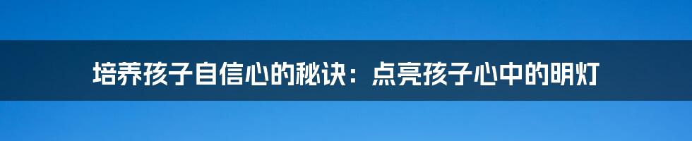 培养孩子自信心的秘诀：点亮孩子心中的明灯