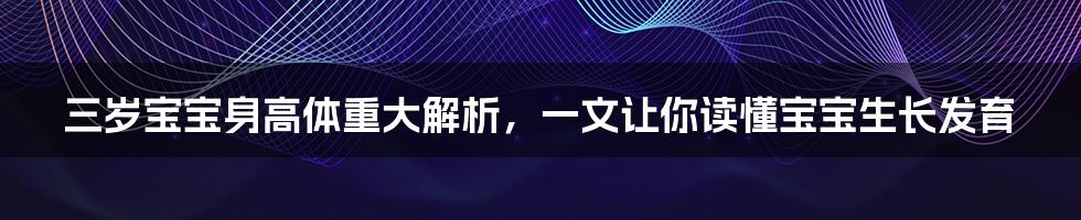 三岁宝宝身高体重大解析，一文让你读懂宝宝生长发育