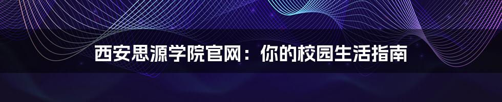 西安思源学院官网：你的校园生活指南