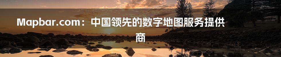 Mapbar.com：中国领先的数字地图服务提供商