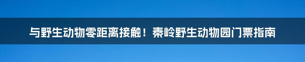 与野生动物零距离接触！秦岭野生动物园门票指南