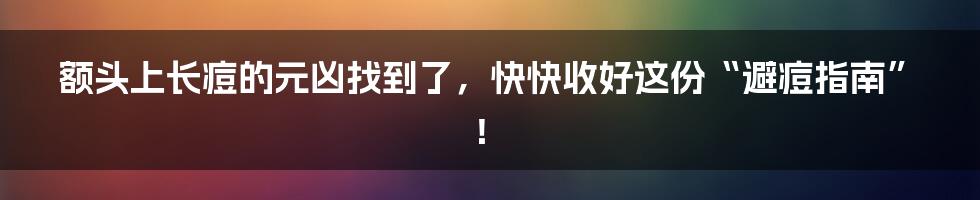 额头上长痘的元凶找到了，快快收好这份“避痘指南”！