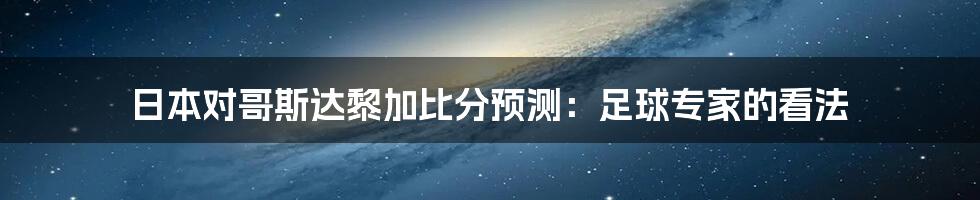 日本对哥斯达黎加比分预测：足球专家的看法