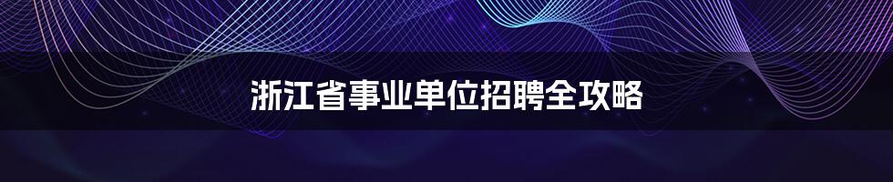 浙江省事业单位招聘全攻略