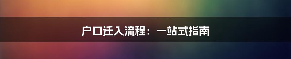 户口迁入流程：一站式指南