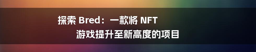 探索 Bred：一款将 NFT 游戏提升至新高度的项目