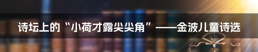 诗坛上的“小荷才露尖尖角”——金波儿童诗选