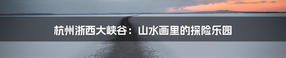 杭州浙西大峡谷：山水画里的探险乐园