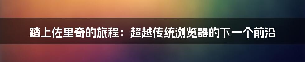 踏上佐里奇的旅程：超越传统浏览器的下一个前沿