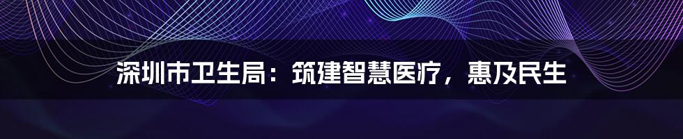 深圳市卫生局：筑建智慧医疗，惠及民生