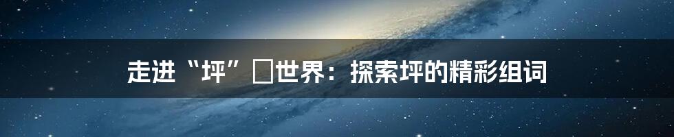 走进“坪”の世界：探索坪的精彩组词