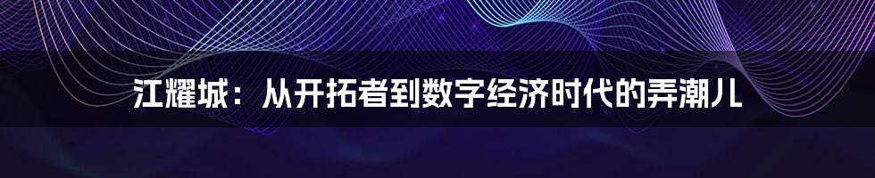 江耀城：从开拓者到数字经济时代的弄潮儿