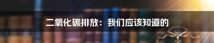 二氧化碳排放：我们应该知道的