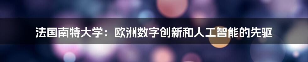 法国南特大学：欧洲数字创新和人工智能的先驱