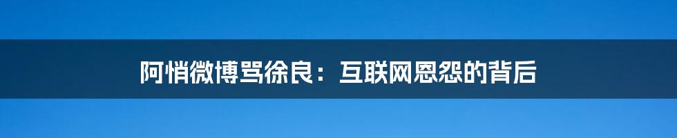 阿悄微博骂徐良：互联网恩怨的背后