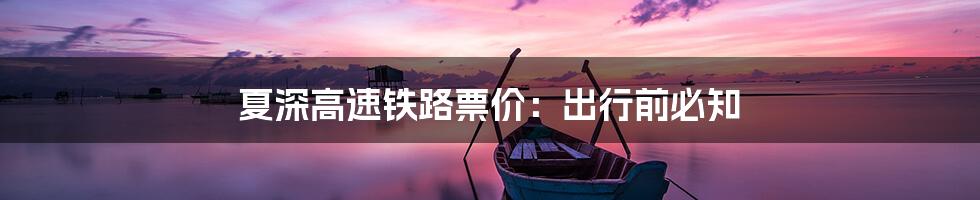 夏深高速铁路票价：出行前必知