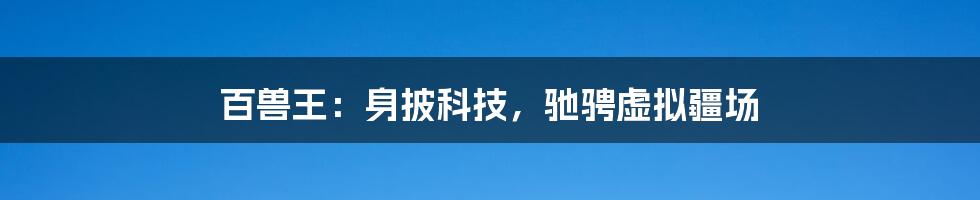 百兽王：身披科技，驰骋虚拟疆场