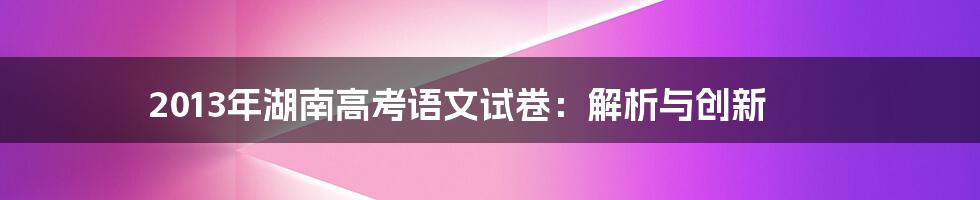 2013年湖南高考语文试卷：解析与创新