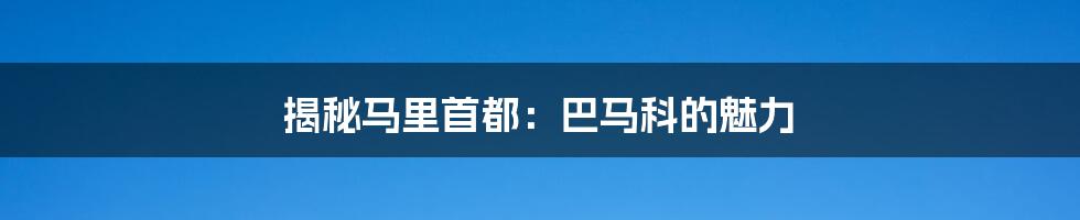 揭秘马里首都：巴马科的魅力