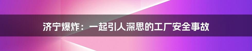 济宁爆炸：一起引人深思的工厂安全事故