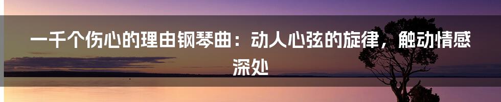 一千个伤心的理由钢琴曲：动人心弦的旋律，触动情感深处