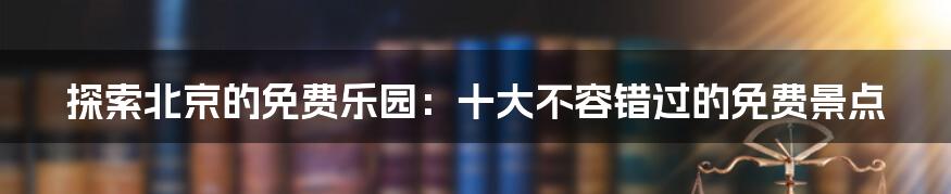 探索北京的免费乐园：十大不容错过的免费景点