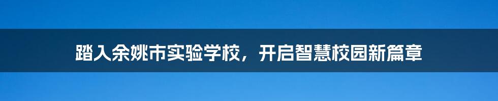 踏入余姚市实验学校，开启智慧校园新篇章