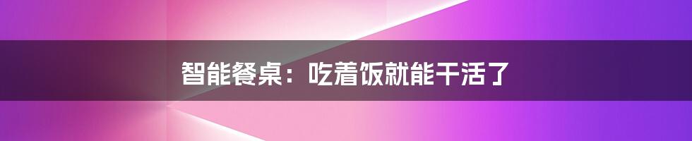 智能餐桌：吃着饭就能干活了