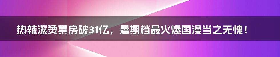 热辣滚烫票房破31亿，暑期档最火爆国漫当之无愧！