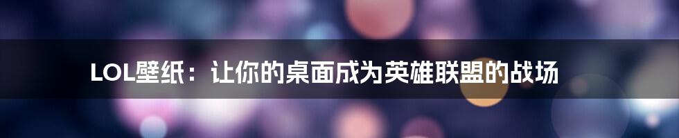 LOL壁纸：让你的桌面成为英雄联盟的战场