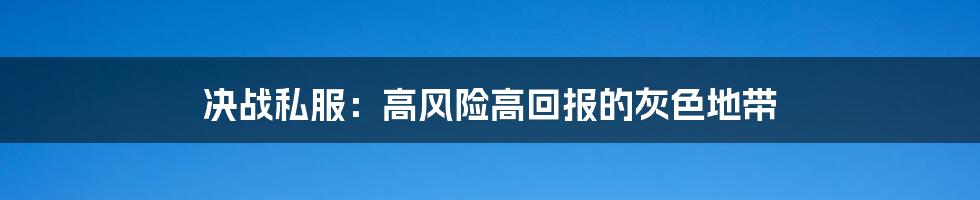 决战私服：高风险高回报的灰色地带