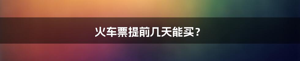 火车票提前几天能买？