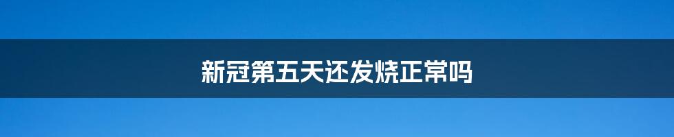 新冠第五天还发烧正常吗