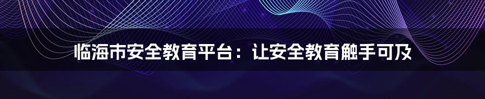 临海市安全教育平台：让安全教育触手可及