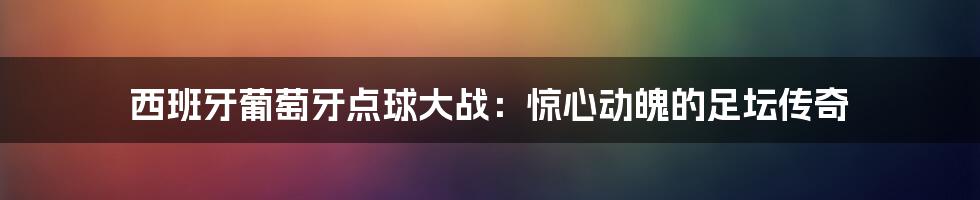 西班牙葡萄牙点球大战：惊心动魄的足坛传奇