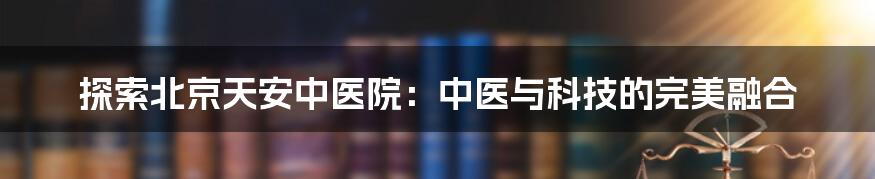 探索北京天安中医院：中医与科技的完美融合