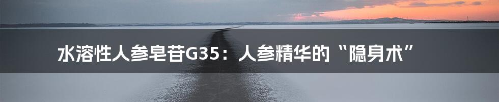 水溶性人参皂苷G35：人参精华的“隐身术”