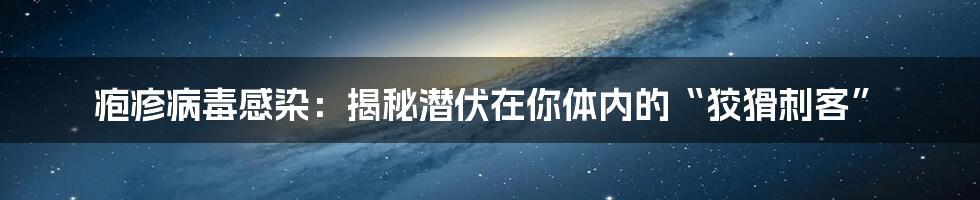 疱疹病毒感染：揭秘潜伏在你体内的“狡猾刺客”