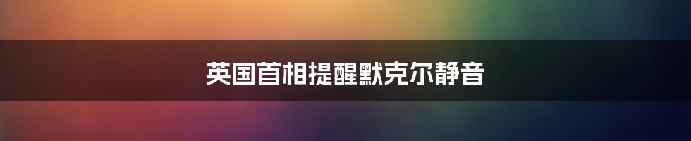 英国首相提醒默克尔静音