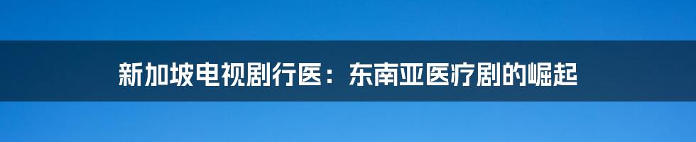 新加坡电视剧行医：东南亚医疗剧的崛起