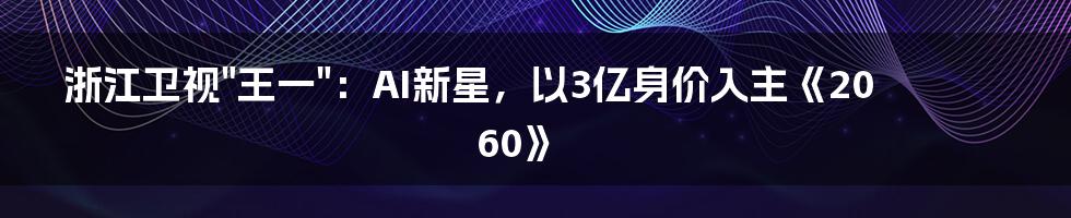 浙江卫视"王一"：AI新星，以3亿身价入主《2060》