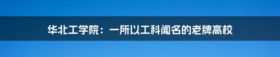 华北工学院：一所以工科闻名的老牌高校