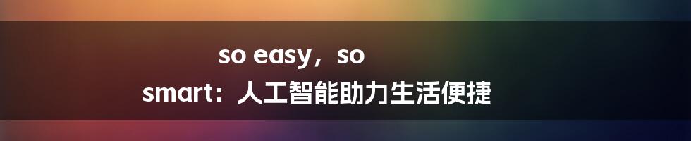 so easy，so smart：人工智能助力生活便捷