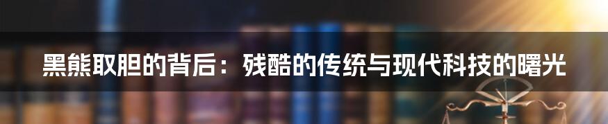 黑熊取胆的背后：残酷的传统与现代科技的曙光