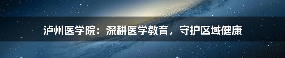 泸州医学院：深耕医学教育，守护区域健康