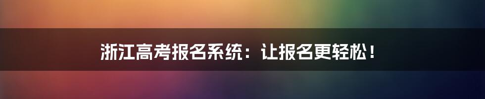 浙江高考报名系统：让报名更轻松！