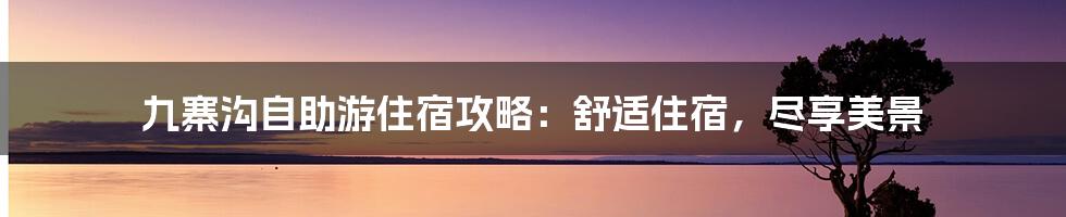 九寨沟自助游住宿攻略：舒适住宿，尽享美景